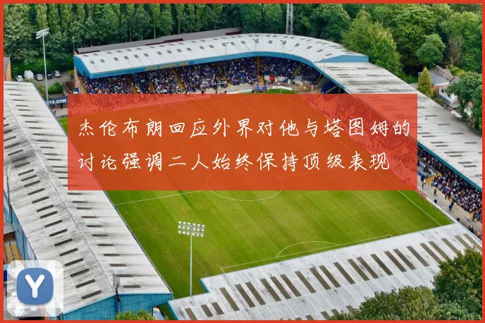 杰伦布朗回应外界对他与塔图姆的讨论强调二人始终保持顶级表现