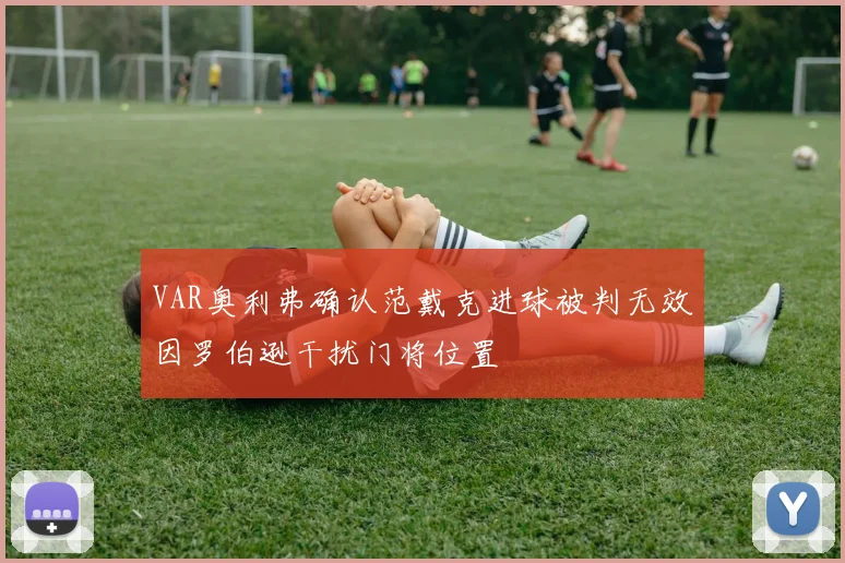 VAR奥利弗确认范戴克进球被判无效因罗伯逊干扰门将位置