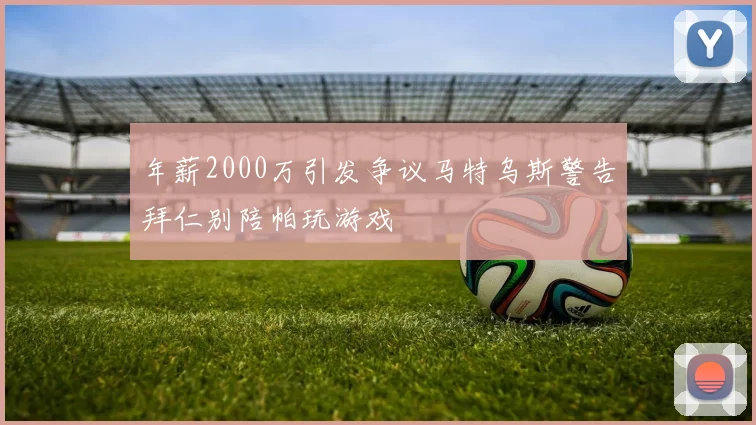 年薪2000万引发争议马特乌斯警告拜仁别陪帕玩游戏
