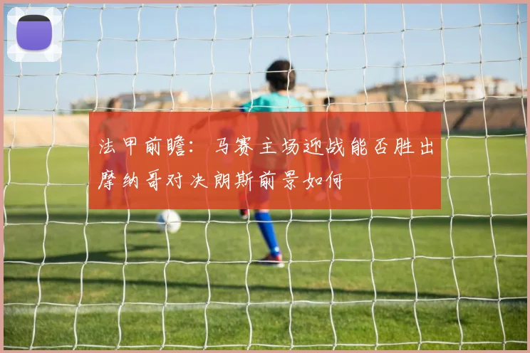 法甲前瞻：马赛主场迎战能否胜出摩纳哥对决朗斯前景如何