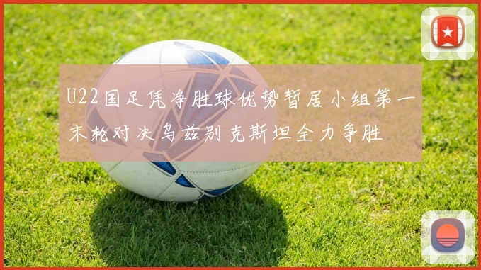 U22国足凭净胜球优势暂居小组第一末轮对决乌兹别克斯坦全力争胜