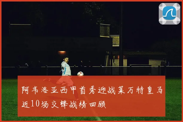 阿韦洛亚西甲首秀迎战莱万特皇马近10场交锋战绩回顾
