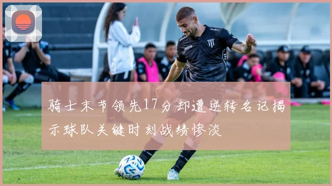 骑士末节领先17分却遭逆转名记揭示球队关键时刻战绩惨淡
