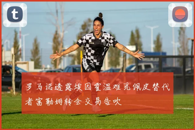 罗马诺透露埃因霍温难觅佩皮替代者富勒姆转会交易告吹