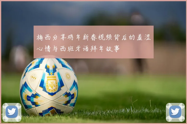 梅西分享鸡年新春视频背后的羞涩心情与西班牙语拜年故事