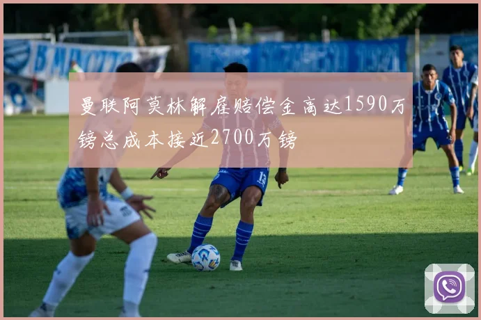 曼联阿莫林解雇赔偿金高达1590万镑总成本接近2700万镑