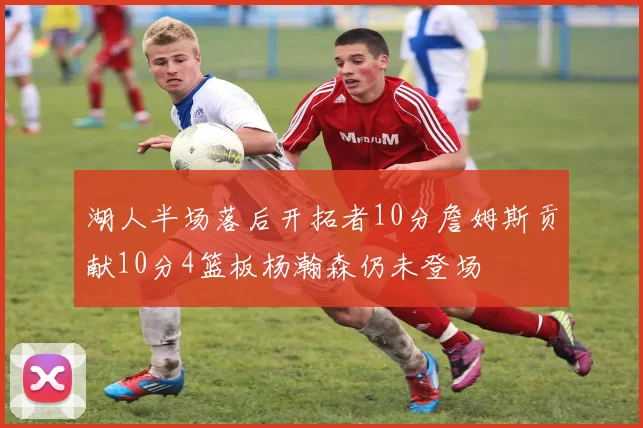 湖人半场落后开拓者10分詹姆斯贡献10分4篮板杨瀚森仍未登场