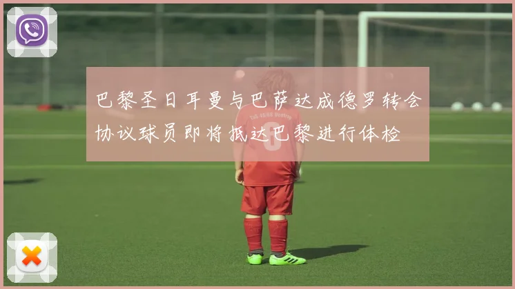 巴黎圣日耳曼与巴萨达成德罗转会协议球员即将抵达巴黎进行体检