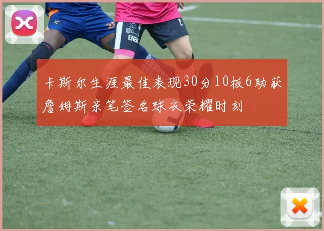 卡斯尔生涯最佳表现30分10板6助获詹姆斯亲笔签名球衣荣耀时刻
