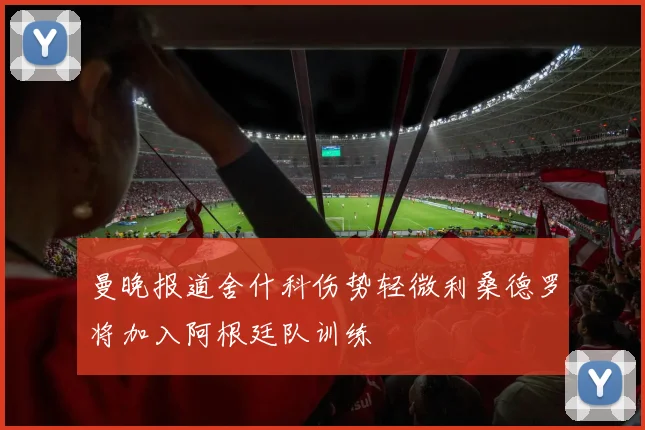 曼晚报道舍什科伤势轻微利桑德罗将加入阿根廷队训练