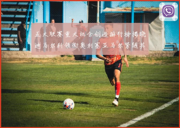 五大联赛重大机会创造排行榜揭晓迪马尔科领衔奥利塞亚马尔紧随其后
