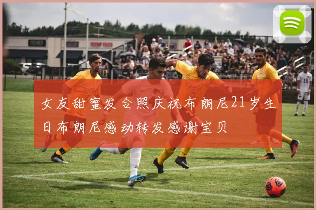 女友甜蜜发合照庆祝布朗尼21岁生日布朗尼感动转发感谢宝贝