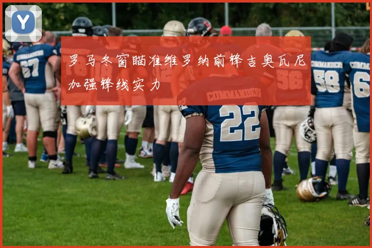 罗马冬窗瞄准维罗纳前锋吉奥瓦尼加强锋线实力