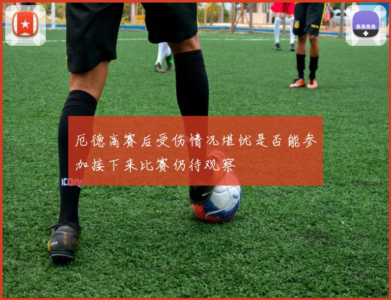 厄德高赛后受伤情况堪忧是否能参加接下来比赛仍待观察