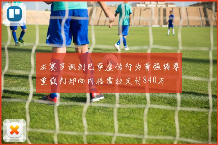 龙赛罗讽刺巴萨虚伪行为曾强调尊重裁判却向内格雷拉支付840万