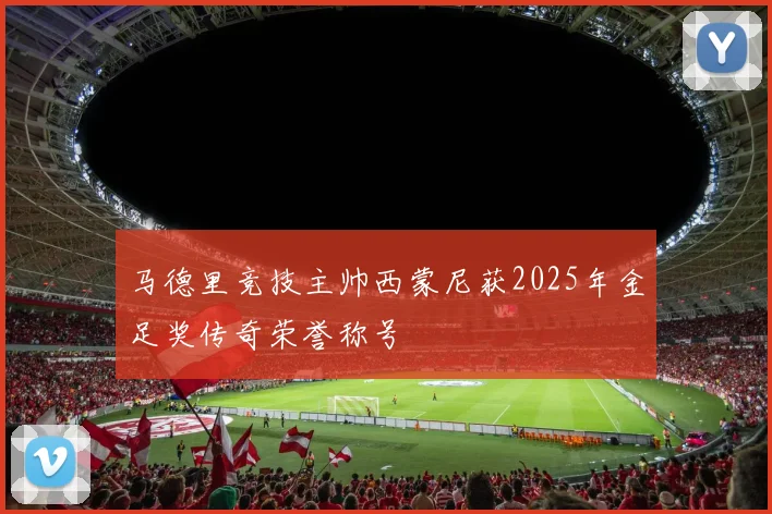 马德里竞技主帅西蒙尼获2025年金足奖传奇荣誉称号