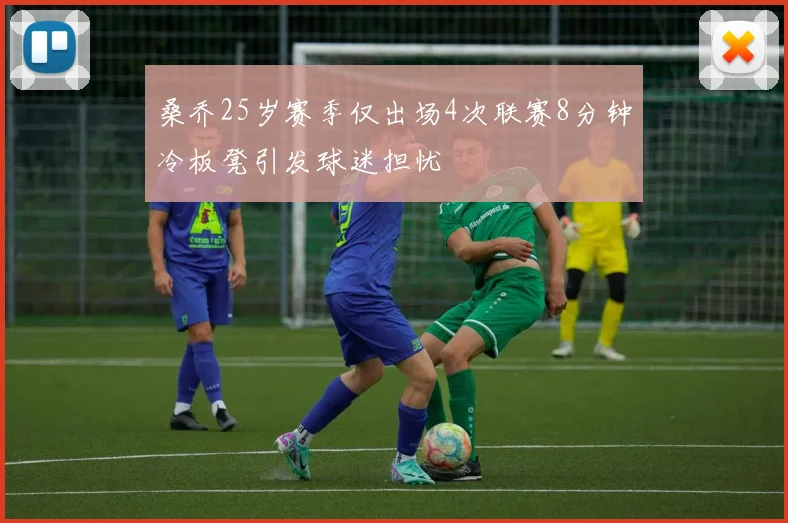 桑乔25岁赛季仅出场4次联赛8分钟冷板凳引发球迷担忧