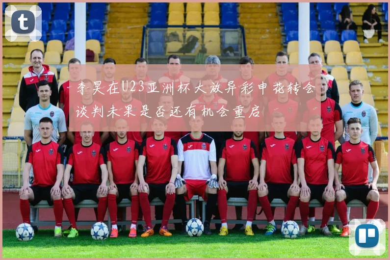 李昊在U23亚洲杯大放异彩申花转会谈判未果是否还有机会重启