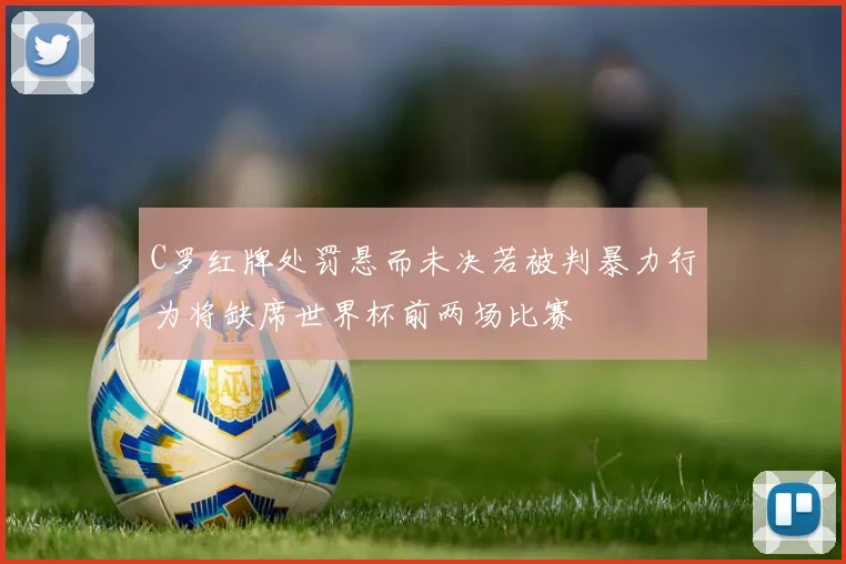C罗红牌处罚悬而未决若被判暴力行为将缺席世界杯前两场比赛