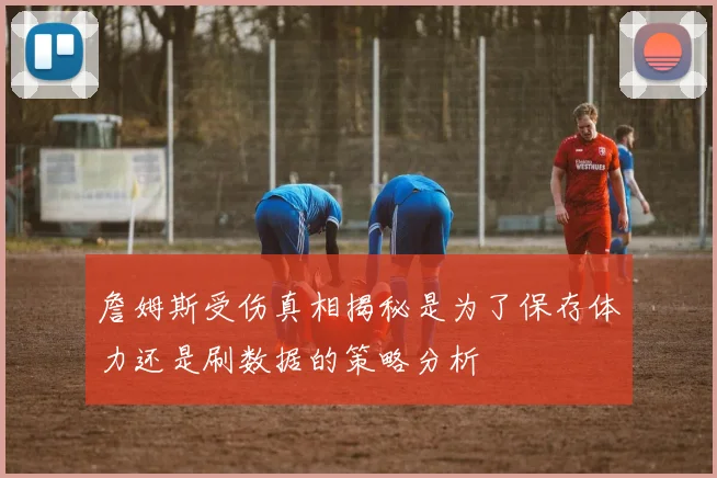 詹姆斯受伤真相揭秘是为了保存体力还是刷数据的策略分析