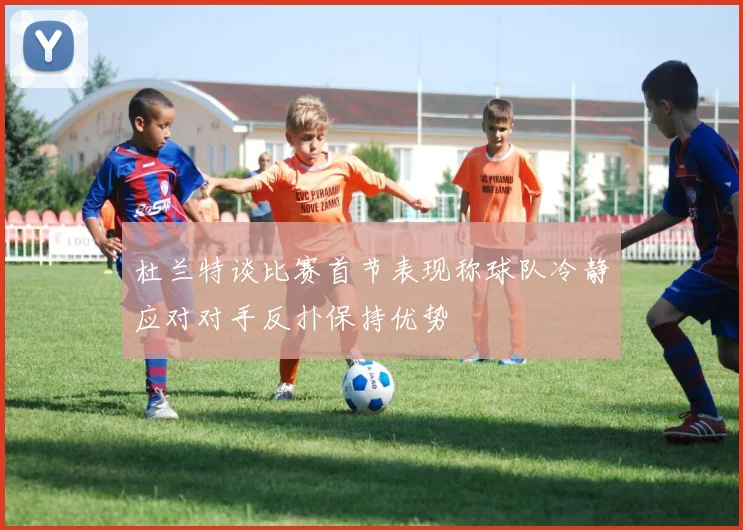 杜兰特谈比赛首节表现称球队冷静应对对手反扑保持优势