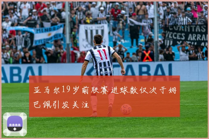 亚马尔19岁前联赛进球数仅次于姆巴佩引发关注