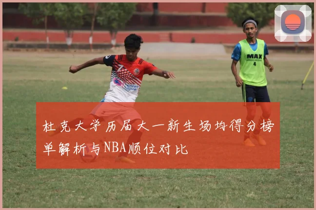 杜克大学历届大一新生场均得分榜单解析与NBA顺位对比