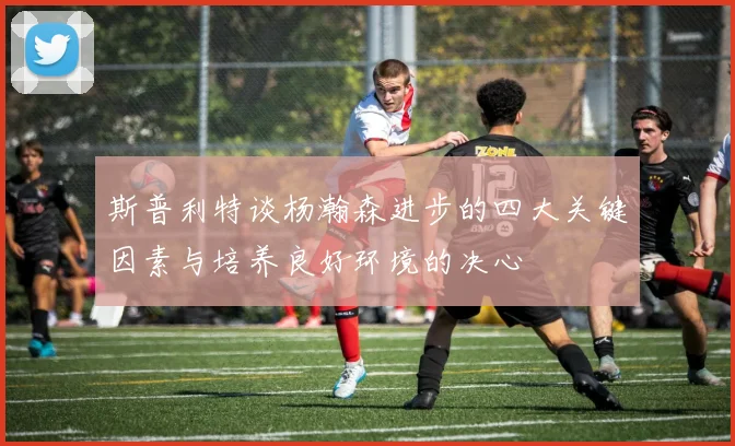斯普利特谈杨瀚森进步的四大关键因素与培养良好环境的决心
