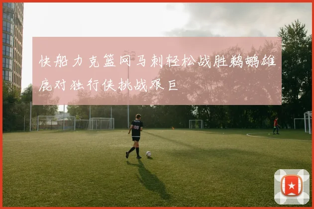 快船力克篮网马刺轻松战胜鹈鹕雄鹿对独行侠挑战艰巨