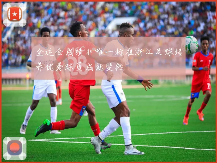 全运会成绩非唯一标准浙江足球培养优秀球员成就斐然
