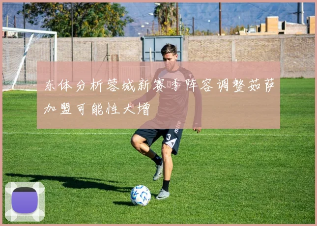 东体分析蓉城新赛季阵容调整茹萨加盟可能性大增