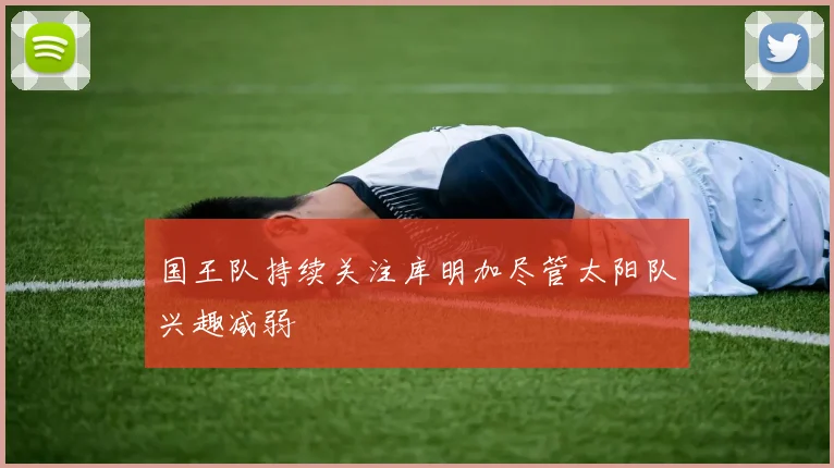 国王队持续关注库明加尽管太阳队兴趣减弱