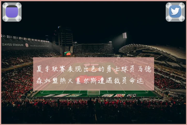 夏季联赛表现出色的勇士球员马德森加盟热火基尔斯遭遇裁员命运