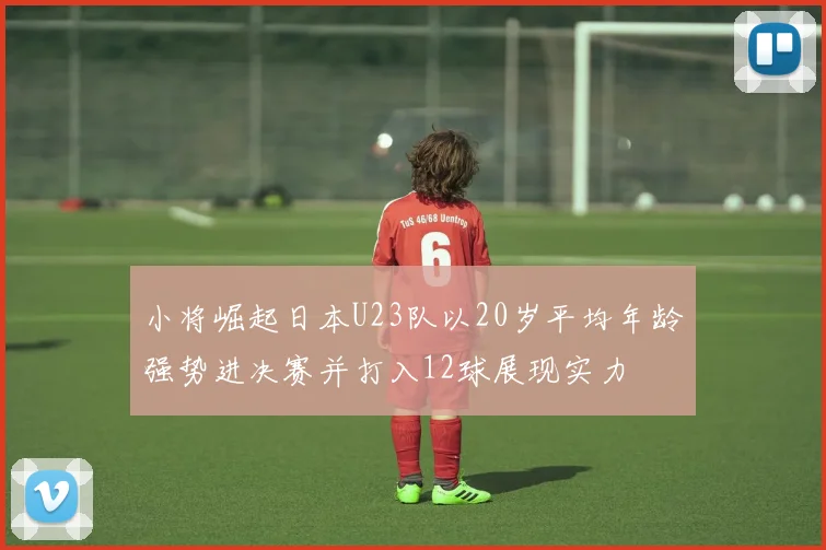 小将崛起日本U23队以20岁平均年龄强势进决赛并打入12球展现实力
