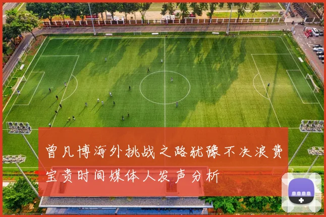 曾凡博海外挑战之路犹豫不决浪费宝贵时间媒体人发声分析