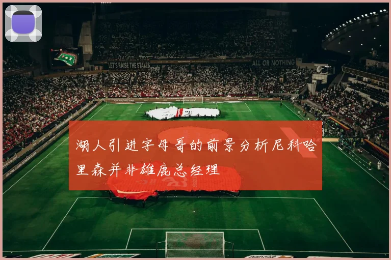 湖人引进字母哥的前景分析尼科哈里森并非雄鹿总经理