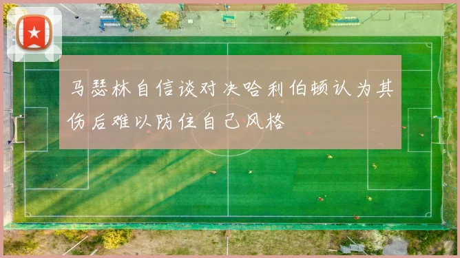 马瑟林自信谈对决哈利伯顿认为其伤后难以防住自己风格