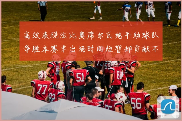高效表现法比奥席尔瓦绝平助球队争胜本赛季出场时间短暂却贡献不俗