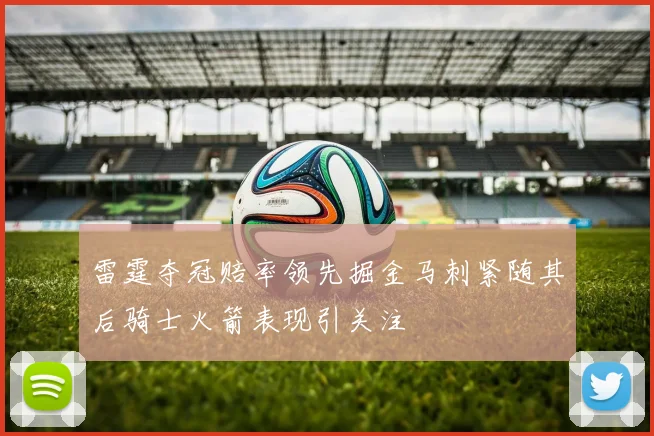 雷霆夺冠赔率领先掘金马刺紧随其后骑士火箭表现引关注