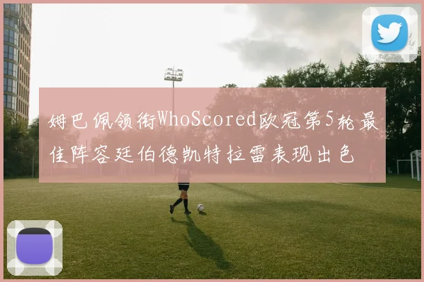 姆巴佩领衔WhoScored欧冠第5轮最佳阵容廷伯德凯特拉雷表现出色
