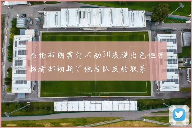 杰伦布朗雷打不动30表现出色但开拓者却切断了他与队友的联系