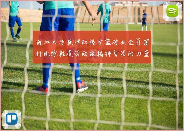 南加大与康涅狄格女篮对决全员穿科比球鞋展现致敬精神与团结力量