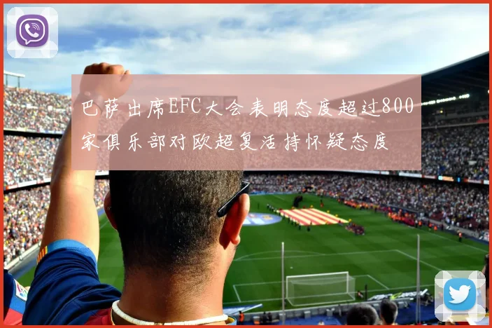 巴萨出席EFC大会表明态度超过800家俱乐部对欧超复活持怀疑态度