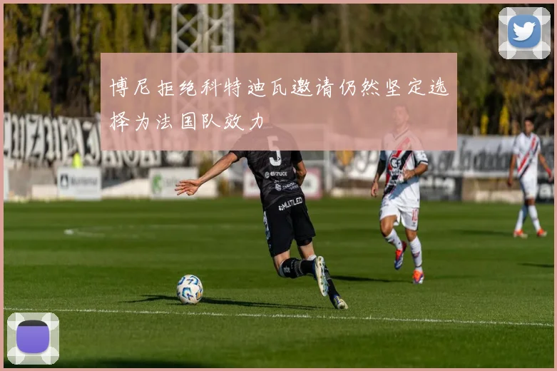 博尼拒绝科特迪瓦邀请仍然坚定选择为法国队效力