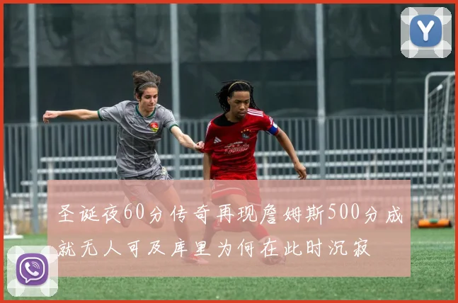 圣诞夜60分传奇再现詹姆斯500分成就无人可及库里为何在此时沉寂