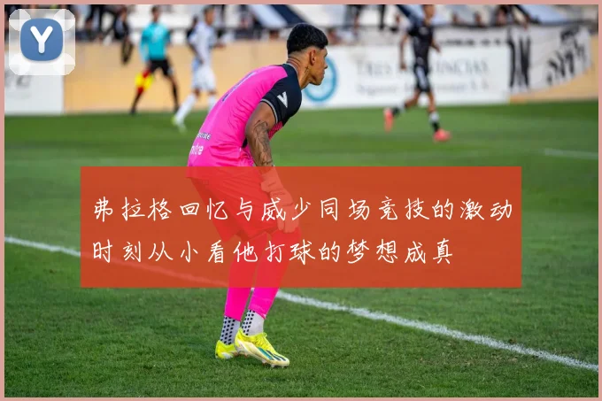 弗拉格回忆与威少同场竞技的激动时刻从小看他打球的梦想成真