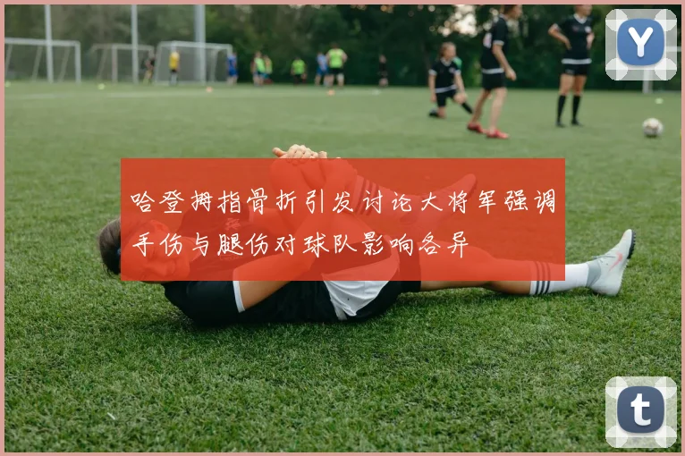 哈登拇指骨折引发讨论大将军强调手伤与腿伤对球队影响各异