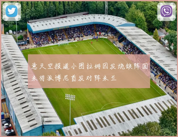 意天空报道小图拉姆因发烧缺阵国米将派博尼首发对阵米兰