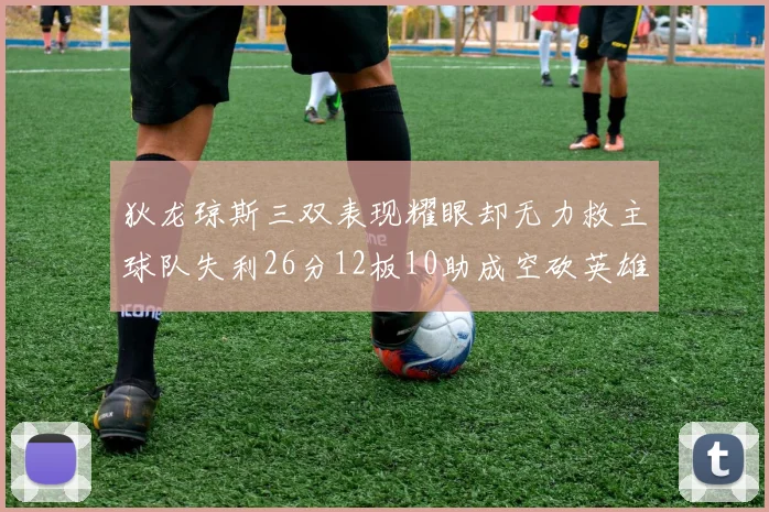 狄龙琼斯三双表现耀眼却无力救主球队失利26分12板10助成空砍英雄