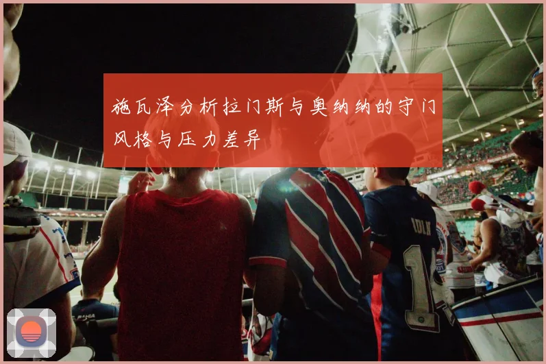 施瓦泽分析拉门斯与奥纳纳的守门风格与压力差异